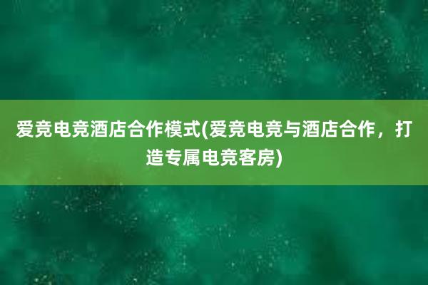 爱竞电竞酒店合作模式(爱竞电竞与酒店合作，打造专属电竞客房)