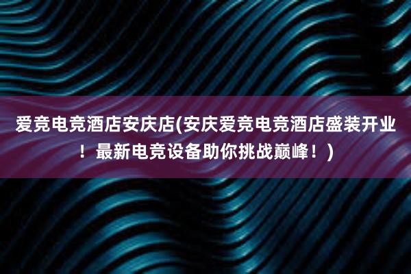 爱竞电竞酒店安庆店(安庆爱竞电竞酒店盛装开业！最新电竞设备助你挑战巅峰！)