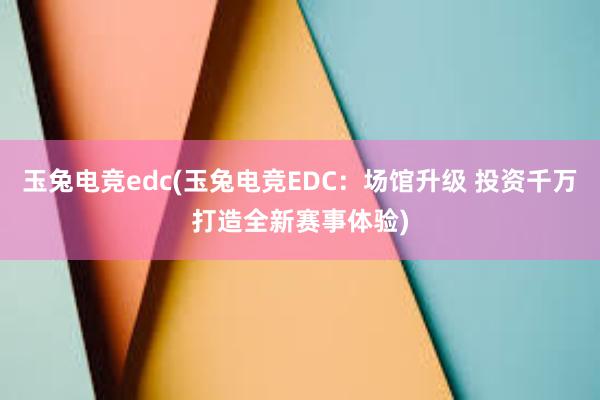 玉兔电竞edc(玉兔电竞EDC：场馆升级 投资千万打造全新赛事体验)