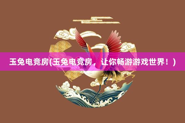 玉兔电竞房(玉兔电竞房，让你畅游游戏世界！)