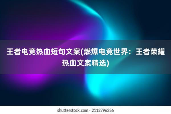 王者电竞热血短句文案(燃爆电竞世界：王者荣耀热血文案精选)