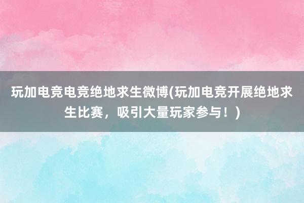 玩加电竞电竞绝地求生微博(玩加电竞开展绝地求生比赛，吸引大量玩家参与！)