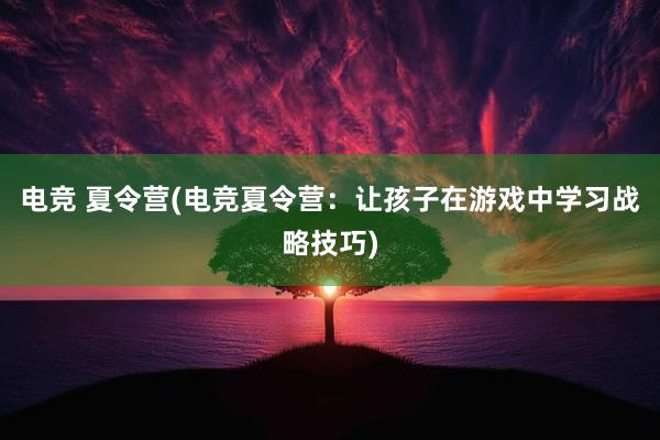 电竞 夏令营(电竞夏令营：让孩子在游戏中学习战略技巧)