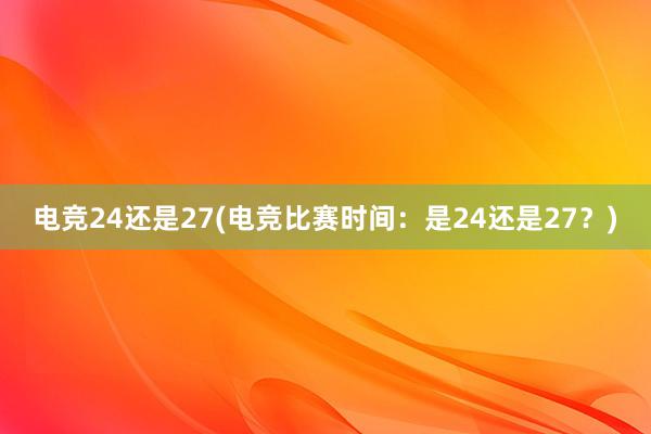 电竞24还是27(电竞比赛时间：是24还是27？)