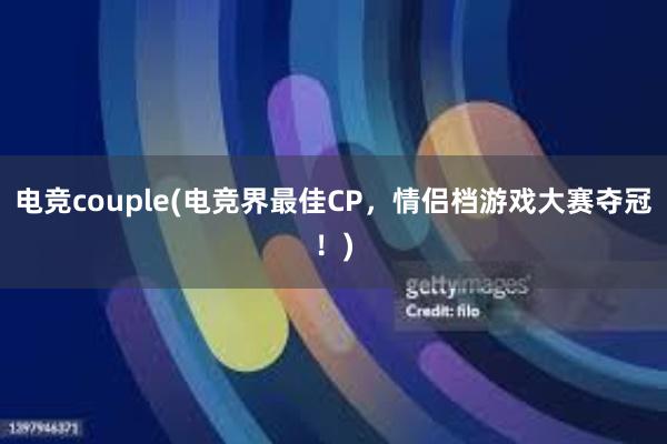 电竞couple(电竞界最佳CP，情侣档游戏大赛夺冠！)