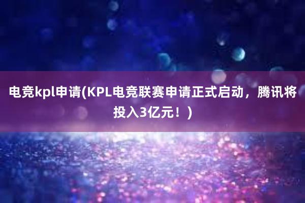 电竞kpl申请(KPL电竞联赛申请正式启动，腾讯将投入3亿元！)