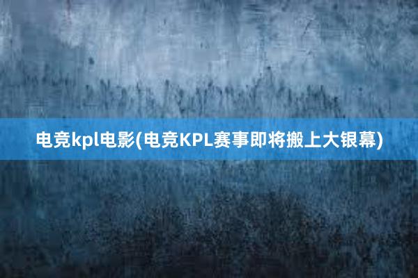 电竞kpl电影(电竞KPL赛事即将搬上大银幕)