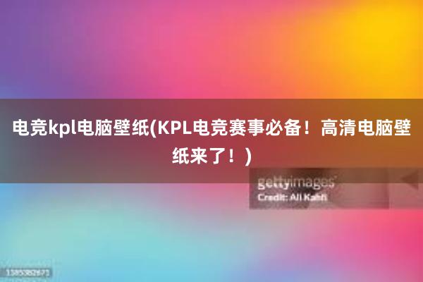 电竞kpl电脑壁纸(KPL电竞赛事必备！高清电脑壁纸来了！)