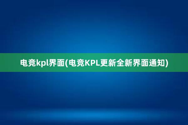 电竞kpl界面(电竞KPL更新全新界面通知)