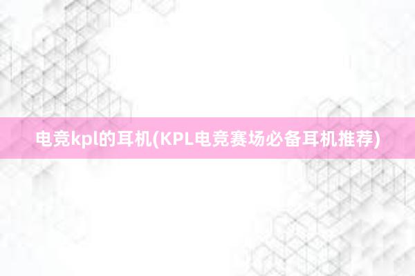 电竞kpl的耳机(KPL电竞赛场必备耳机推荐)