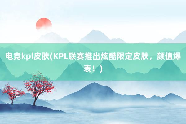 电竞kpl皮肤(KPL联赛推出炫酷限定皮肤，颜值爆表！)