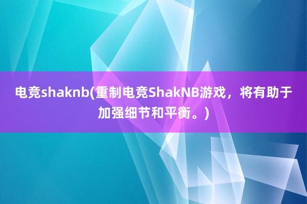 电竞shaknb(重制电竞ShakNB游戏，将有助于加强细节和平衡。)