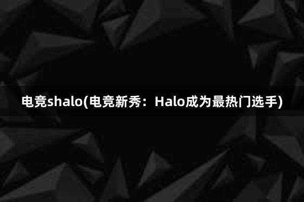 电竞shalo(电竞新秀：Halo成为最热门选手)