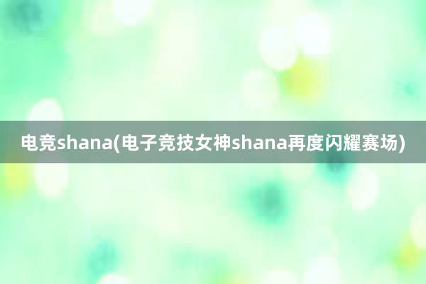 电竞shana(电子竞技女神shana再度闪耀赛场)