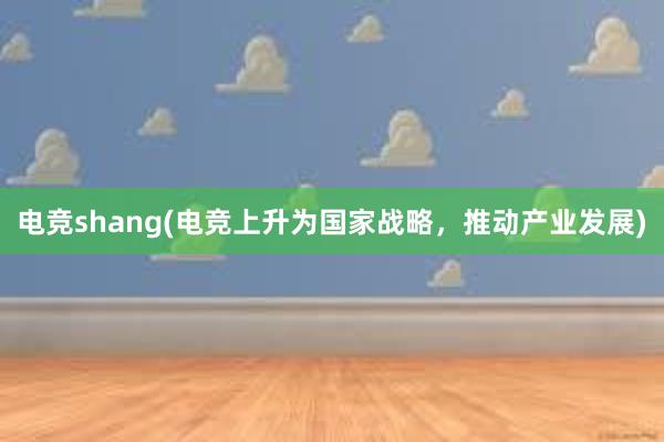 电竞shang(电竞上升为国家战略，推动产业发展)