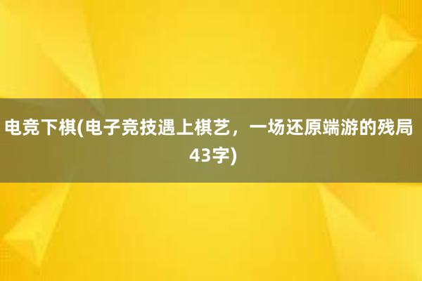 电竞下棋(电子竞技遇上棋艺，一场还原端游的残局  43字)