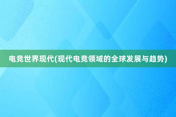 电竞世界现代(现代电竞领域的全球发展与趋势)