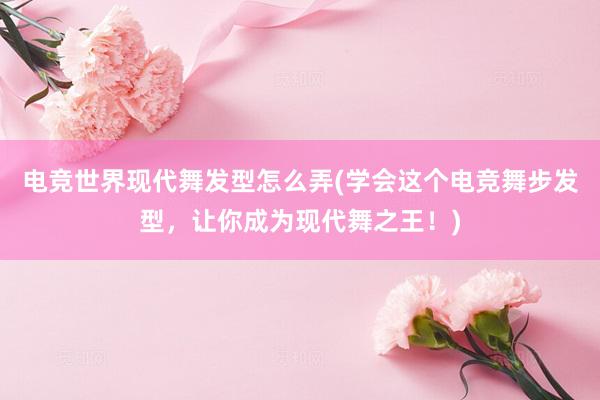 电竞世界现代舞发型怎么弄(学会这个电竞舞步发型，让你成为现代舞之王！)