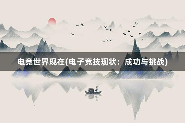 电竞世界现在(电子竞技现状：成功与挑战)