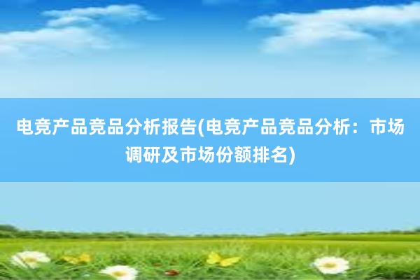 电竞产品竞品分析报告(电竞产品竞品分析：市场调研及市场份额排名)