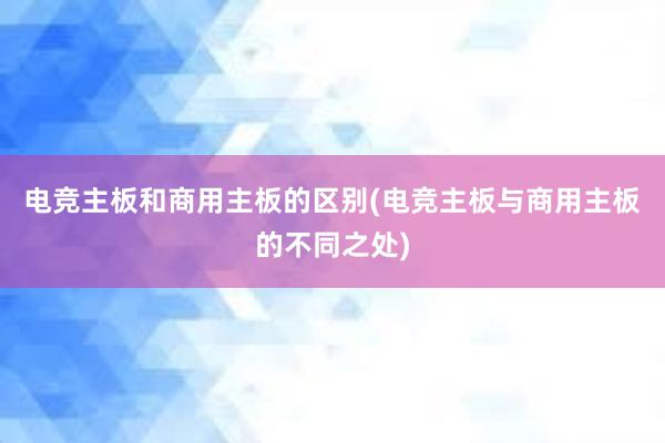 电竞主板和商用主板的区别(电竞主板与商用主板的不同之处)