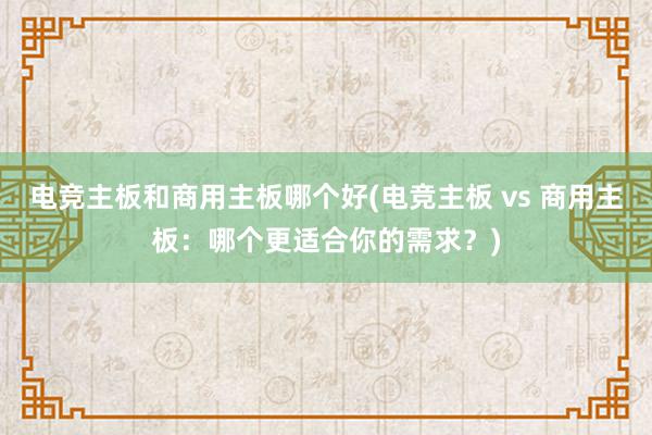 电竞主板和商用主板哪个好(电竞主板 vs 商用主板：哪个更适合你的需求？)