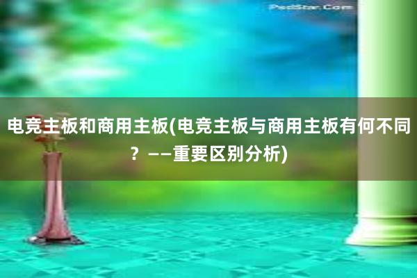 电竞主板和商用主板(电竞主板与商用主板有何不同？——重要区别分析)