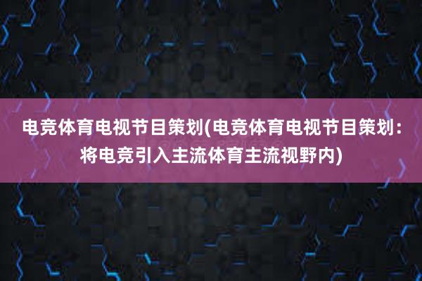 电竞体育电视节目策划(电竞体育电视节目策划：将电竞引入主流体育主流视野内)