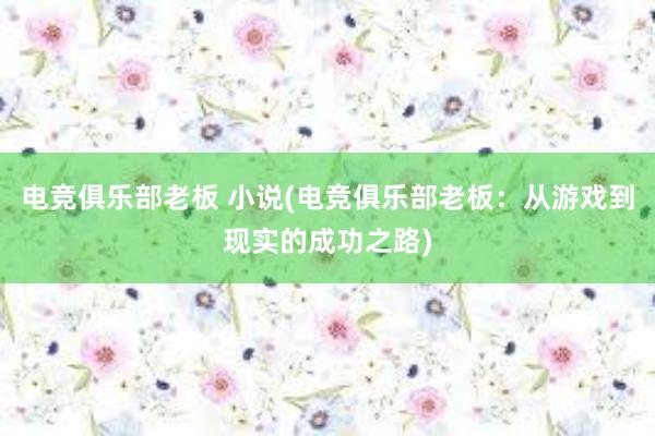 电竞俱乐部老板 小说(电竞俱乐部老板：从游戏到现实的成功之路)