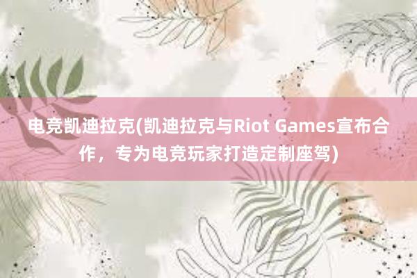 电竞凯迪拉克(凯迪拉克与Riot Games宣布合作，专为电竞玩家打造定制座驾)