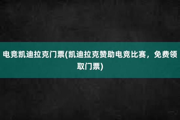 电竞凯迪拉克门票(凯迪拉克赞助电竞比赛，免费领取门票)