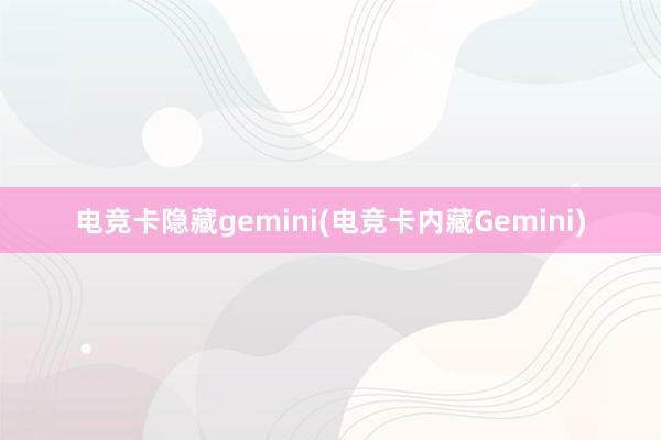 电竞卡隐藏gemini(电竞卡内藏Gemini)