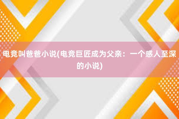 电竞叫爸爸小说(电竞巨匠成为父亲：一个感人至深的小说)