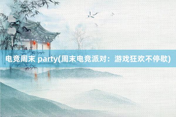 电竞周末 party(周末电竞派对：游戏狂欢不停歇)