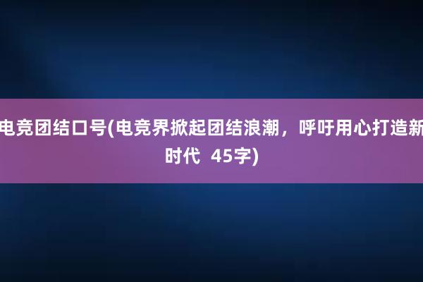 电竞团结口号(电竞界掀起团结浪潮，呼吁用心打造新时代  45字)