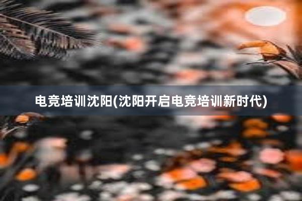 电竞培训沈阳(沈阳开启电竞培训新时代)