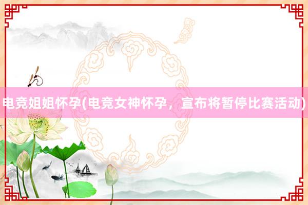 电竞姐姐怀孕(电竞女神怀孕，宣布将暂停比赛活动)