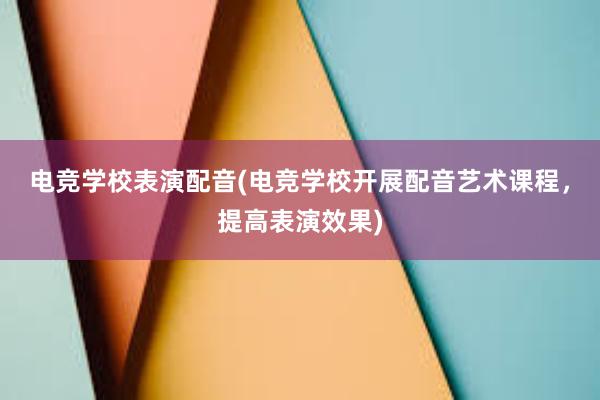 电竞学校表演配音(电竞学校开展配音艺术课程，提高表演效果)