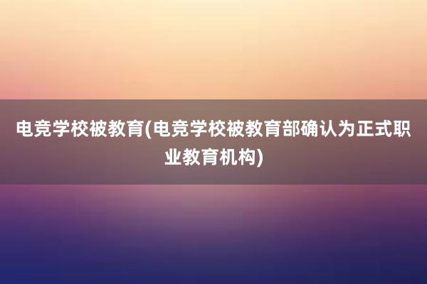 电竞学校被教育(电竞学校被教育部确认为正式职业教育机构)