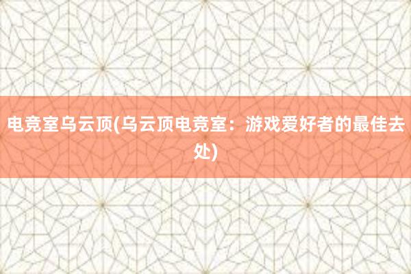 电竞室乌云顶(乌云顶电竞室：游戏爱好者的最佳去处)