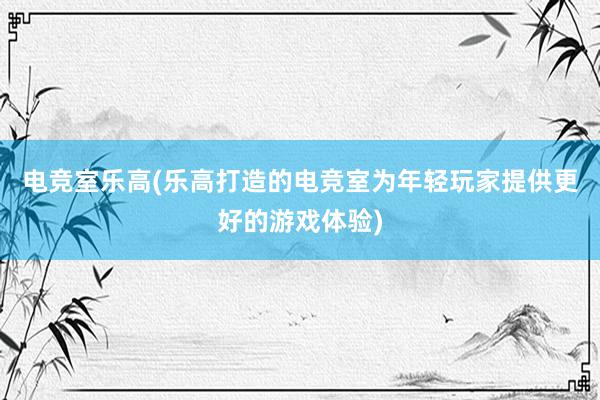 电竞室乐高(乐高打造的电竞室为年轻玩家提供更好的游戏体验)