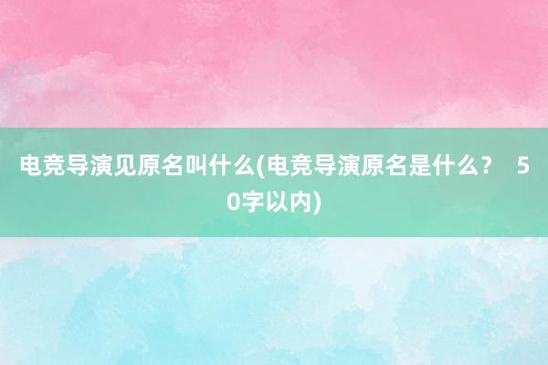 电竞导演见原名叫什么(电竞导演原名是什么？  50字以内)