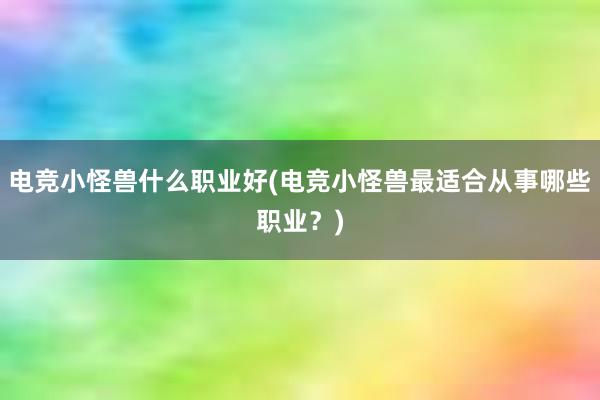 电竞小怪兽什么职业好(电竞小怪兽最适合从事哪些职业？)