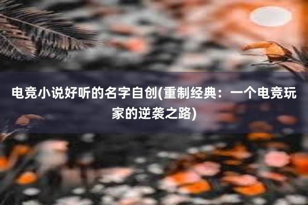 电竞小说好听的名字自创(重制经典：一个电竞玩家的逆袭之路)