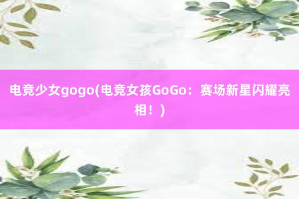 电竞少女gogo(电竞女孩GoGo：赛场新星闪耀亮相！)