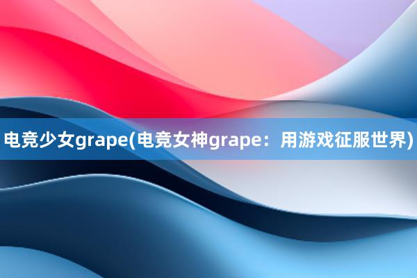 电竞少女grape(电竞女神grape：用游戏征服世界)