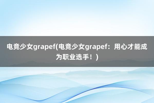 电竞少女grapef(电竞少女grapef：用心才能成为职业选手！)