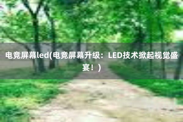 电竞屏幕led(电竞屏幕升级：LED技术掀起视觉盛宴！)