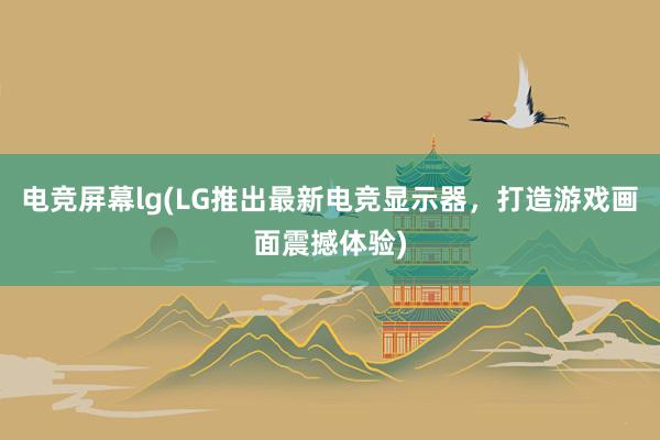 电竞屏幕lg(LG推出最新电竞显示器，打造游戏画面震撼体验)