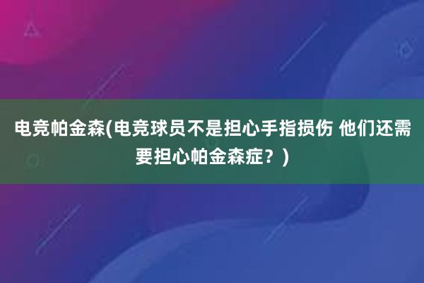 电竞帕金森(电竞球员不是担心手指损伤 他们还需要担心帕金森症？)